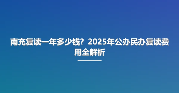 南充复读一年多少钱?2025年公办民办复读费用全解析