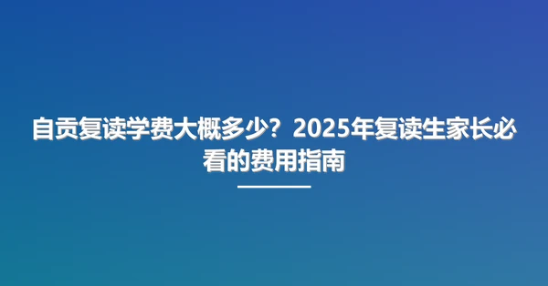 自贡复读学费大概多少？2025年复读生家长必看的费用指南