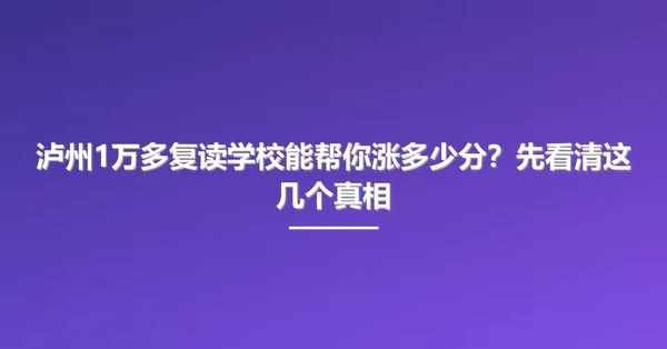泸州1万多复读学校能帮你涨多少分?先看清这几个真相