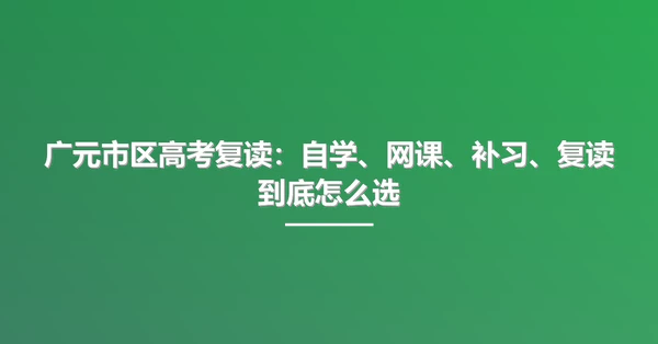广元市区高考复读:自学、网课、补习、复读到底怎么选