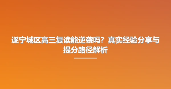 遂宁城区高三复读能逆袭吗？真实经验分享与提分路径解析