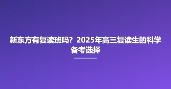 新东方有复读班吗?2025年高三复读生的科学备考选择