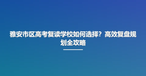 雅安市区高考复读学校如何选择？高效复盘规划全攻略