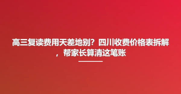 高三复读费用天差地别?四川收费价格表拆解,帮家长算清这笔账