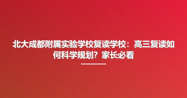 北大成都附属实验学校复读学校:高三复读如何科学规划?家长必看