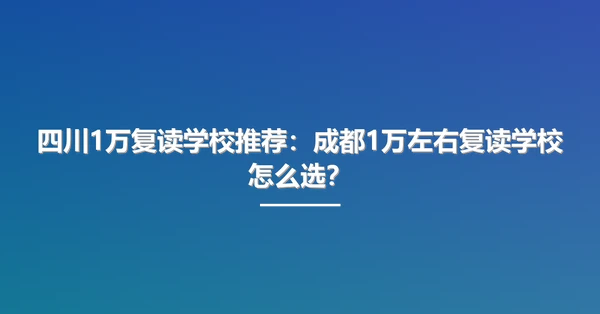 四川1万复读学校推荐:成都1万左右复读学校怎么选?