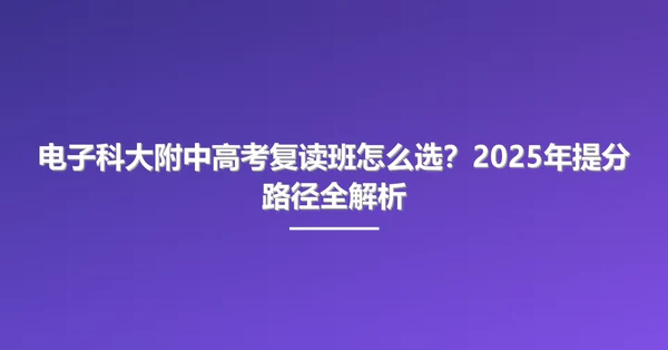 电子科大附中高考复读班怎么选?2025年提分路径全解析