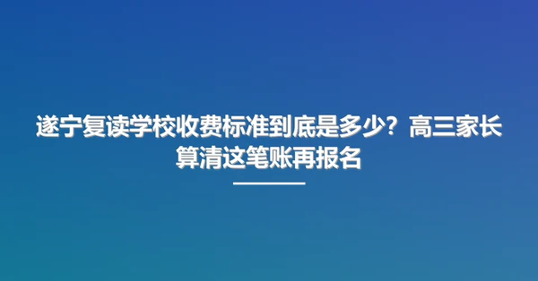 遂宁复读学校收费标准到底是多少?高三家长算清这笔账再报名