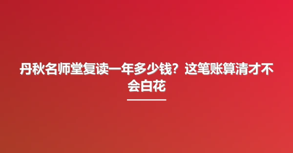 丹秋名师堂复读一年多少钱?这笔账算清才不会白花