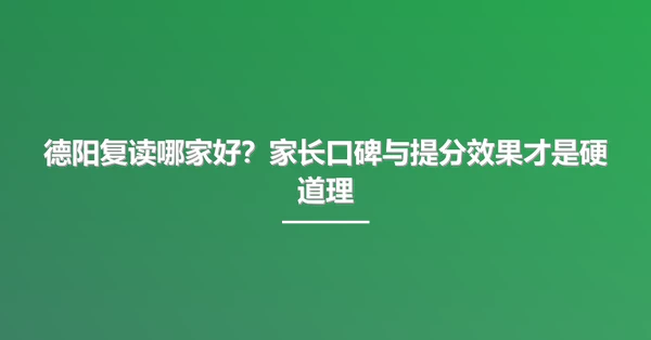 德阳复读哪家好?家长口碑与提分效果才是硬道理