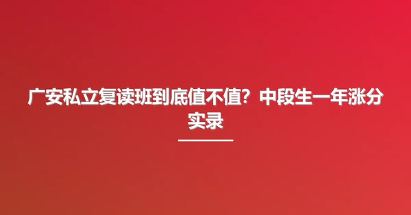广安私立复读班到底值不值?中段生一年涨分实录