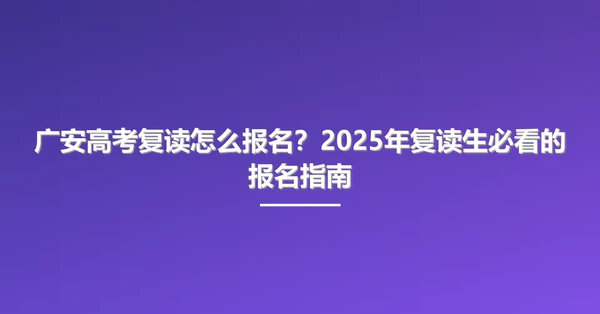 广安高考复读怎么报名？2025年复读生必看的报名指南