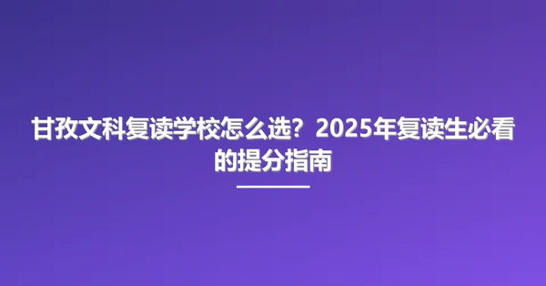 甘孜文科复读学校怎么选?2025年复读生必看的提分指南