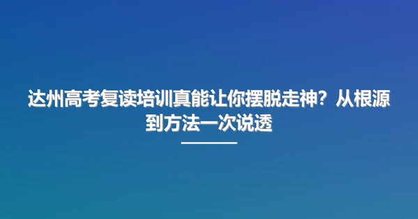 达州高考复读培训真能让你摆脱走神？从根源到方法一次说透