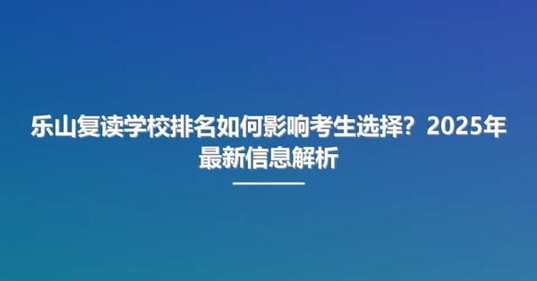 乐山复读学校排名如何影响考生选择?2025年最新信息解析