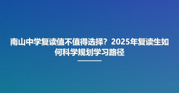 南山中学复读值不值得选择?2025年复读生如何科学规划学习路径