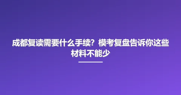 成都复读需要什么手续?模考复盘告诉你这些材料不能少