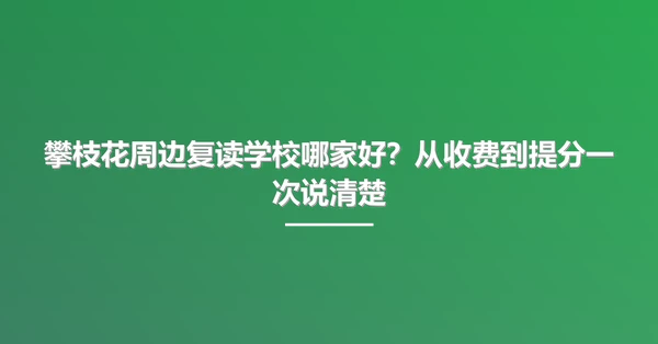 攀枝花周边复读学校哪家好?从收费到提分一次说清楚