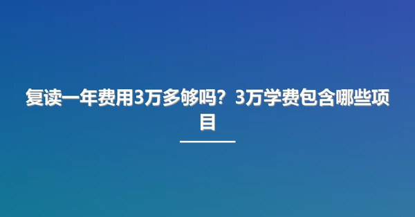 复读一年费用3万多够吗?3万学费包含哪些项目
