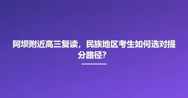 阿坝附近高三复读,民族地区考生如何选对提分路径?