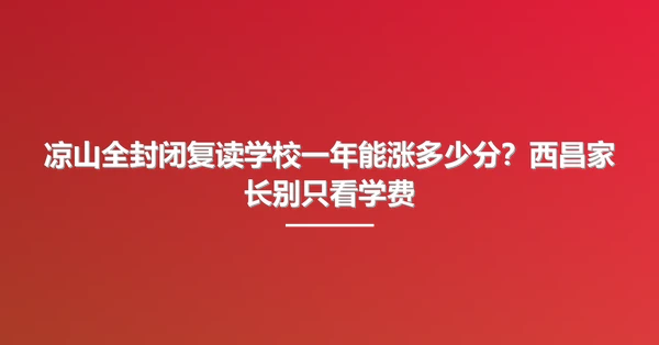 凉山全封闭复读学校一年能涨多少分?西昌家长别只看学费