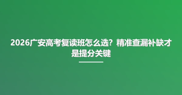 2026广安高考复读班怎么选？精准查漏补缺才是提分关键