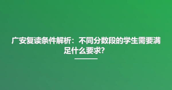 广安复读条件解析:不同分数段的学生需要满足什么要求?