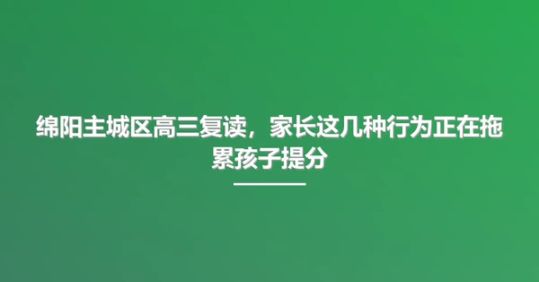 绵阳主城区高三复读,家长这几种行为正在拖累孩子提分