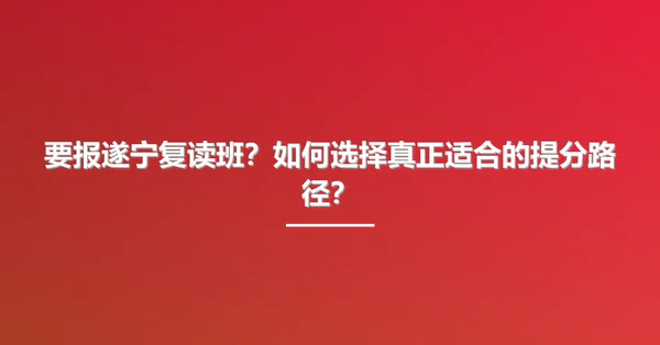 要报遂宁复读班？如何选择真正适合的提分路径？