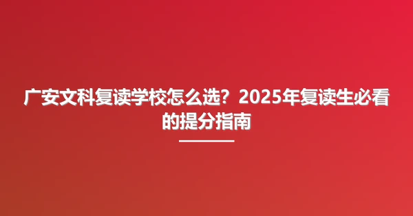 广安文科复读学校怎么选?2025年复读生必看的提分指南