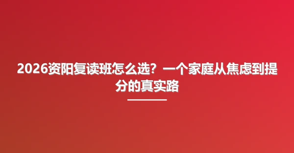 2026资阳复读班怎么选?一个家庭从焦虑到提分的真实路