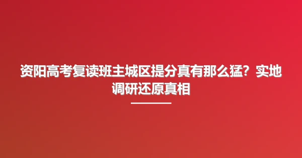 资阳高考复读班主城区提分真有那么猛?实地调研还原真相