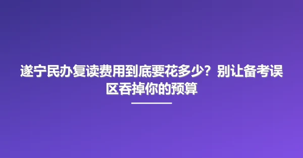 遂宁民办复读费用到底要花多少?别让备考误区吞掉你的预算