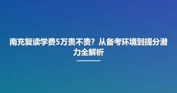 南充复读学费5万贵不贵?从备考环境到提分潜力全解析