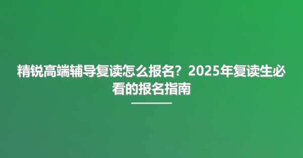 精锐高端辅导复读怎么报名?2025年复读生必看的报名指南