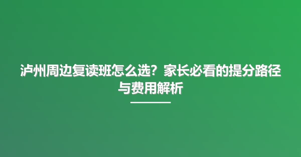 泸州周边复读班怎么选？家长必看的提分路径与费用解析