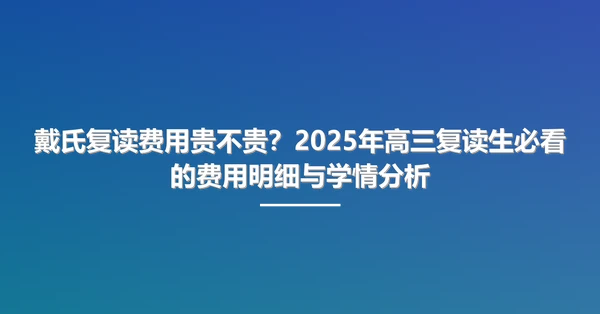 戴氏复读费用贵不贵？2025年高三复读生必看的费用明细与学情分析