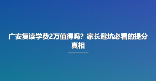 广安复读学费2万值得吗？家长避坑必看的提分真相
