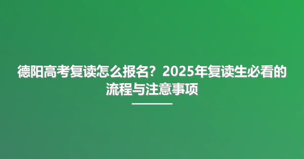 德阳高考复读怎么报名？2025年复读生必看的流程与注意事项