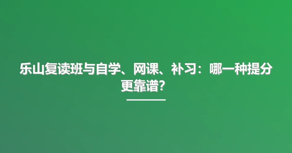 乐山复读班与自学、网课、补习:哪一种提分更靠谱?