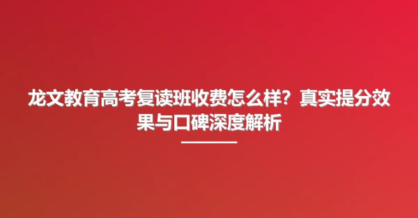 龙文教育高考复读班收费怎么样？真实提分效果与口碑深度解析