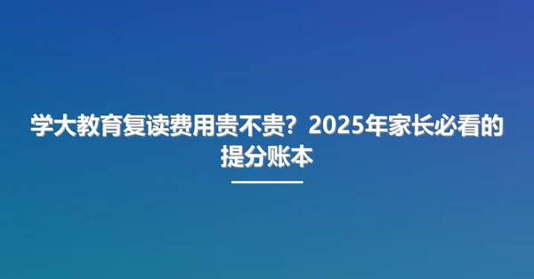 学大教育复读费用贵不贵?2025年家长必看的提分账本