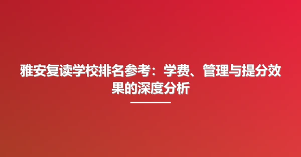 雅安复读学校排名参考：学费、管理与提分效果的深度分析