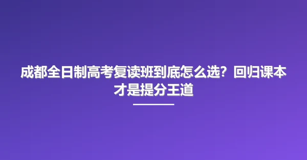 成都全日制高考复读班到底怎么选?回归课本才是提分王道