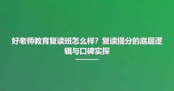 好老师教育复读班怎么样?复读提分的底层逻辑与口碑实探