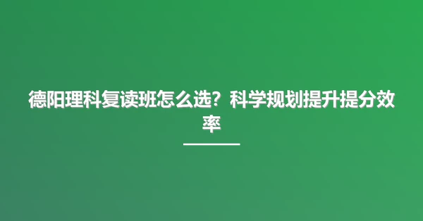 德阳理科复读班怎么选?科学规划提升提分效率