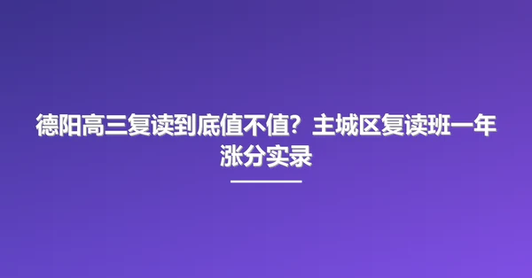 德阳高三复读到底值不值？主城区复读班一年涨分实录