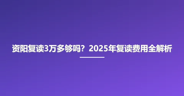 资阳复读3万多够吗？2025年复读费用全解析