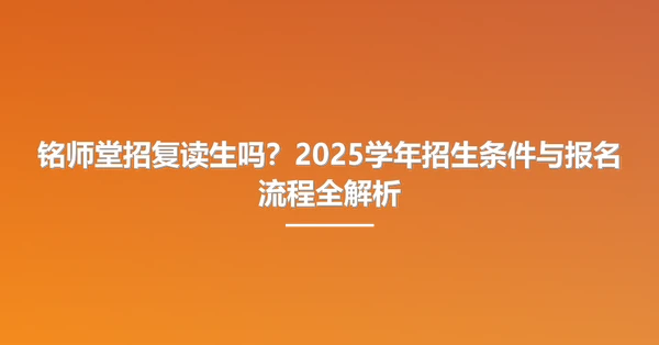 铭师堂招复读生吗?2025学年招生条件与报名流程全解析