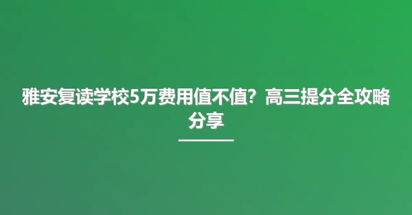 雅安复读学校5万费用值不值?高三提分全攻略分享